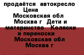 продаётся  автокресло › Цена ­ 3 500 - Московская обл., Москва г. Дети и материнство » Коляски и переноски   . Московская обл.,Москва г.